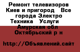 Ремонт телевизоров Киев и пригород - Все города Электро-Техника » Услуги   . Амурская обл.,Октябрьский р-н